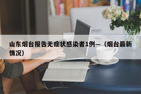 山东烟台报告无症状感染者1例—（烟台最新情况）