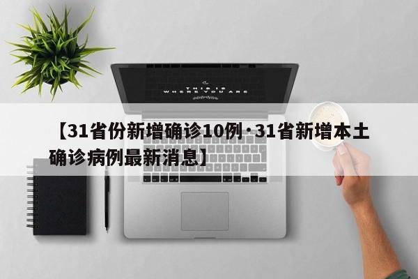【31省份新增确诊10例·31省新增本土确诊病例最新消息】