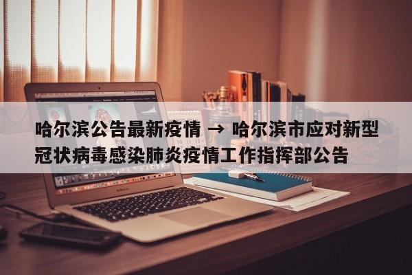 哈尔滨公告最新疫情 → 哈尔滨市应对新型冠状病毒感染肺炎疫情工作指挥部公告