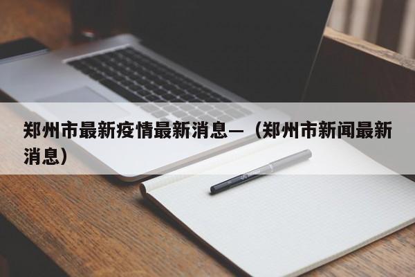 郑州市最新疫情最新消息—（郑州市新闻最新消息）