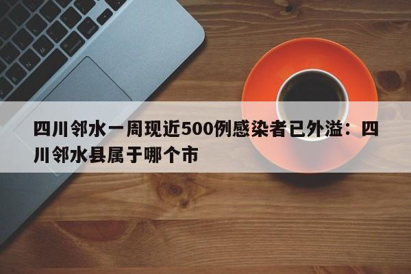 四川邻水一周现近500例感染者已外溢:四川邻水县属于哪个市