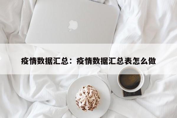 疫情数据汇总：疫情数据汇总表怎么做