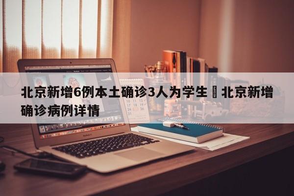 北京新增6例本土确诊3人为学生›北京新增确诊病例详情