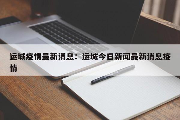 运城疫情最新消息：运城今日新闻最新消息疫情