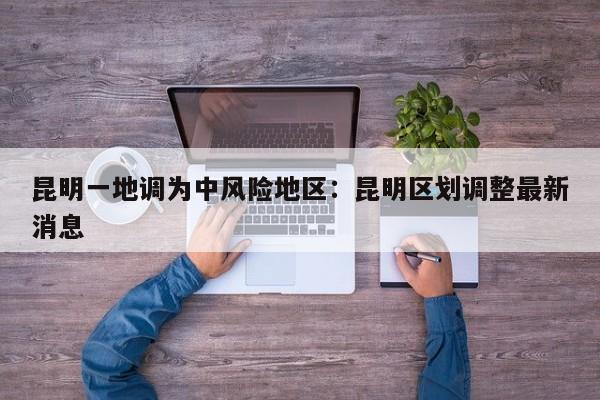 昆明一地调为中风险地区：昆明区划调整最新消息