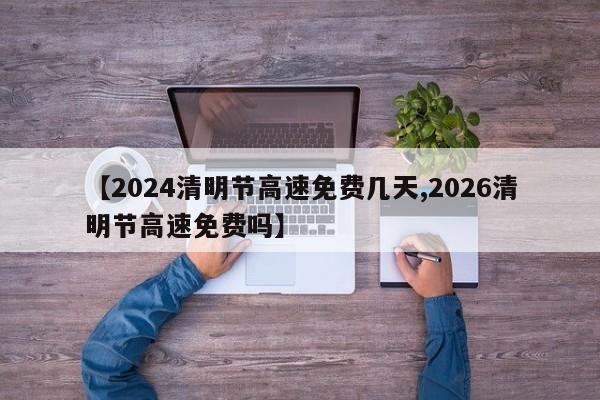 【2024清明节高速免费几天,2026清明节高速免费吗】