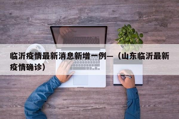 临沂疫情最新消息新增一例—（山东临沂最新疫情确诊）