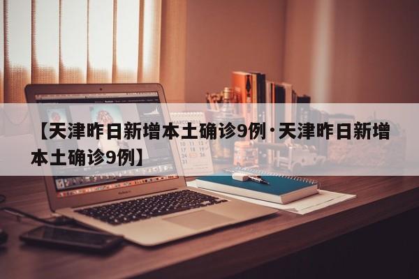 【天津昨日新增本土确诊9例·天津昨日新增本土确诊9例】