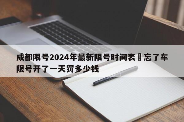 成都限号2024年最新限号时间表›忘了车限号开了一天罚多少钱