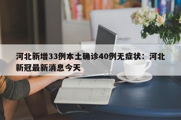 河北新增33例本土确诊40例无症状：河北新冠最新消息今天