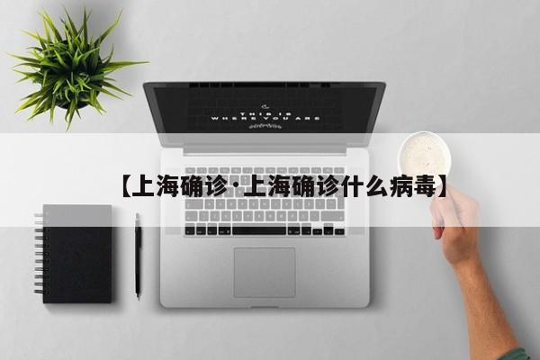 【上海确诊·上海确诊什么病毒】