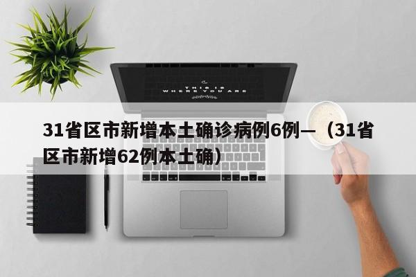 31省区市新增本土确诊病例6例—（31省区市新增62例本土确）