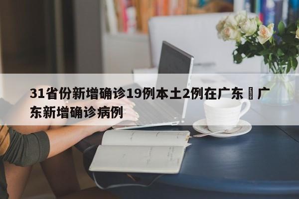 31省份新增确诊19例本土2例在广东›广东新增确诊病例