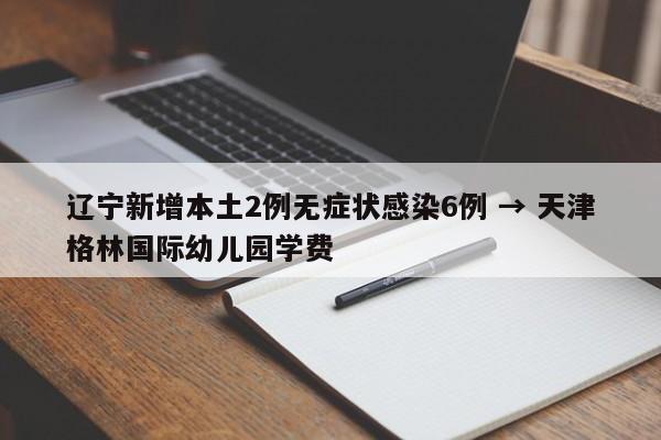 辽宁新增本土2例无症状感染6例 → 天津格林国际幼儿园学费