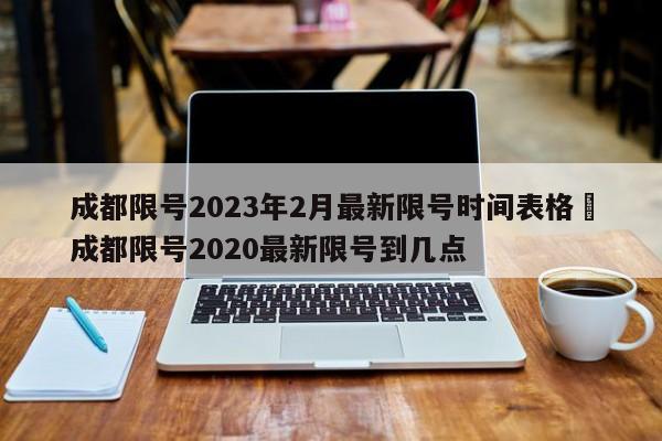 成都限号2023年2月最新限号时间表格›成都限号2020最新限号到几点