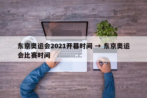 东京奥运会2021开幕时间 → 东京奥运会比赛时间