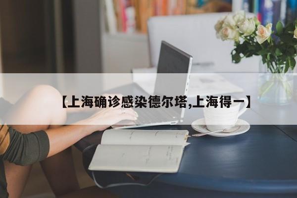【上海确诊感染德尔塔,上海得一】