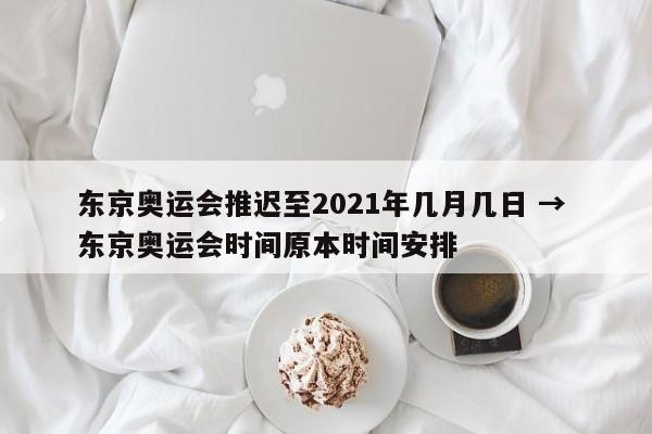 东京奥运会推迟至2021年几月几日 → 东京奥运会时间原本时间安排
