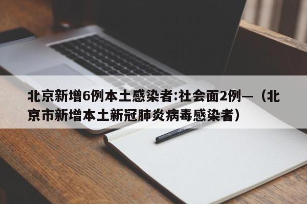 北京新增6例本土感染者:社会面2例—（北京市新增本土新冠肺炎病毒感染者）