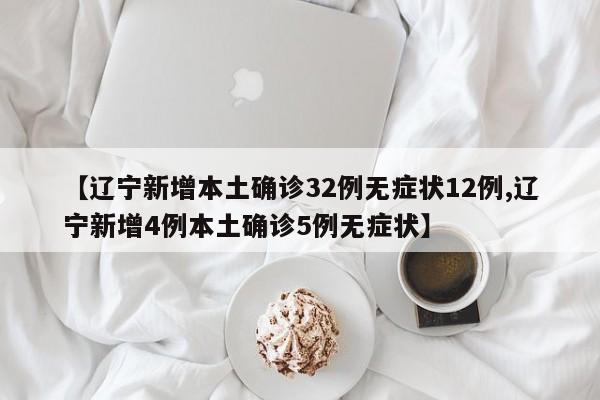 【辽宁新增本土确诊32例无症状12例,辽宁新增4例本土确诊5例无症状】