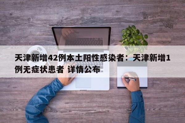 天津新增42例本土阳性感染者：天津新增1例无症状患者 详情公布