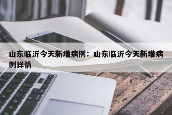 山东临沂今天新增病例：山东临沂今天新增病例详情