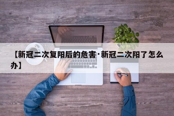 【新冠二次复阳后的危害·新冠二次阳了怎么办】