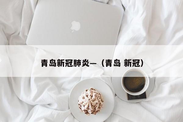 青岛新冠肺炎—（青岛 新冠）
