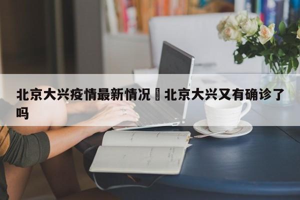 北京大兴疫情最新情况›北京大兴又有确诊了吗