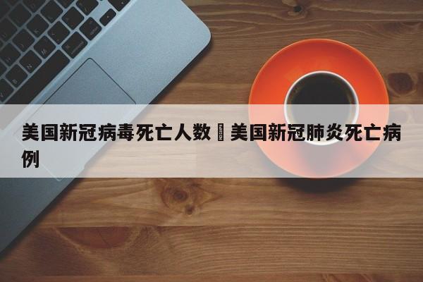 美国新冠病毒死亡人数›美国新冠肺炎死亡病例