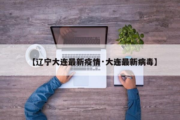 【辽宁大连最新疫情·大连最新病毒】
