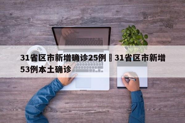 31省区市新增确诊25例›31省区市新增53例本土确诊