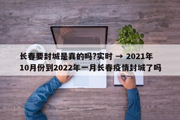 长春要封城是真的吗?实时 → 2021年10月份到2022年一月长春疫情封城了吗