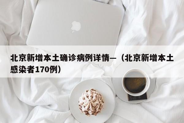 北京新增本土确诊病例详情—（北京新增本土感染者170例）