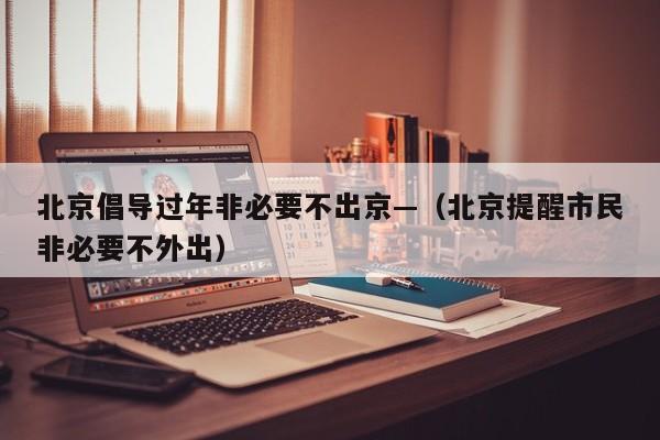 北京倡导过年非必要不出京—（北京提醒市民非必要不外出）