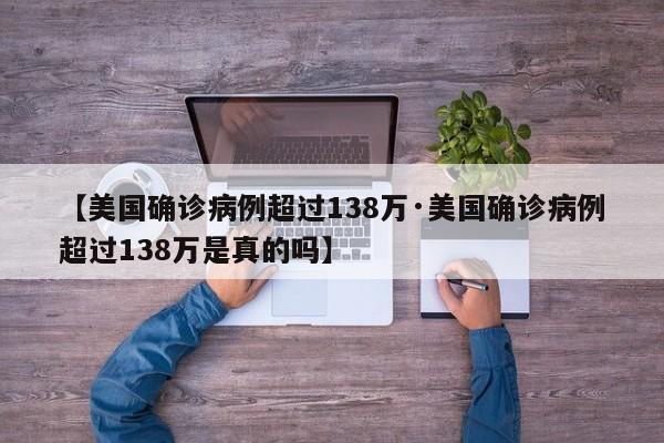 【美国确诊病例超过138万·美国确诊病例超过138万是真的吗】