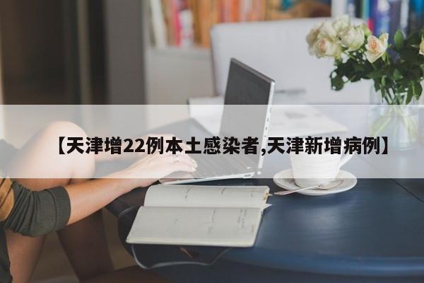 【天津增22例本土感染者,天津新增病例】