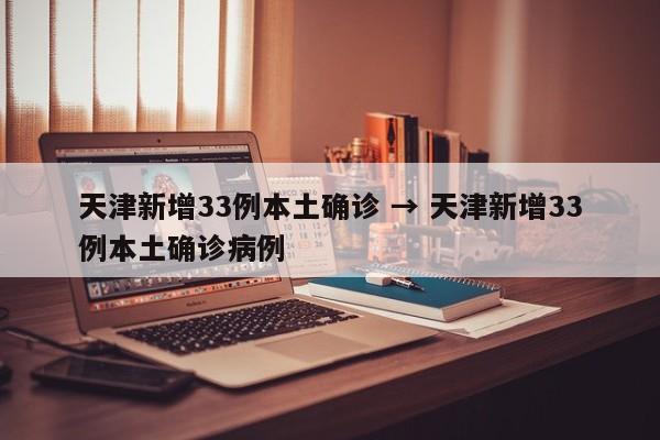 天津新增33例本土确诊 → 天津新增33例本土确诊病例