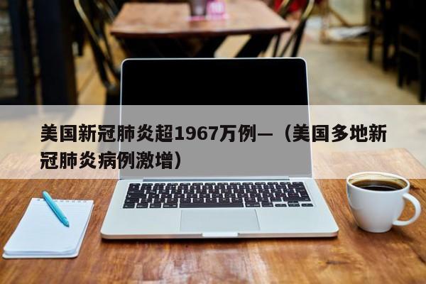 美国新冠肺炎超1967万例—（美国多地新冠肺炎病例激增）