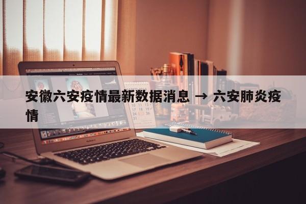 安徽六安疫情最新数据消息 → 六安肺炎疫情
