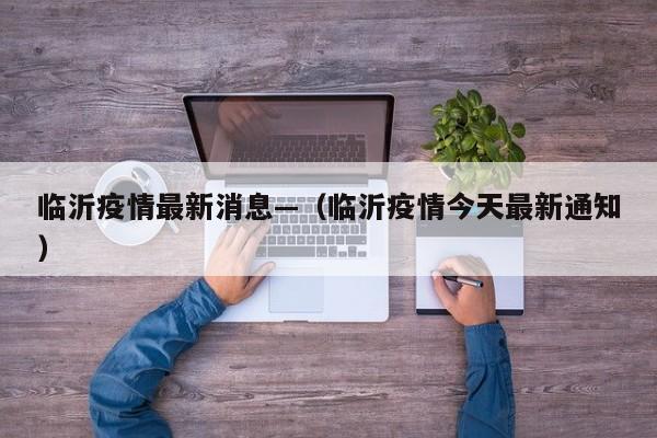 临沂疫情最新消息—（临沂疫情今天最新通知）