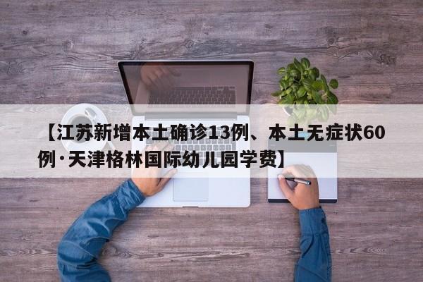 【江苏新增本土确诊13例、本土无症状60例·天津格林国际幼儿园学费】