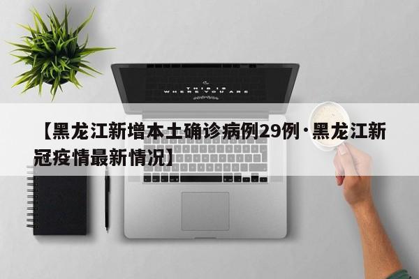 【黑龙江新增本土确诊病例29例·黑龙江新冠疫情最新情况】