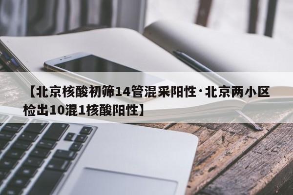 【北京核酸初筛14管混采阳性·北京两小区检出10混1核酸阳性】