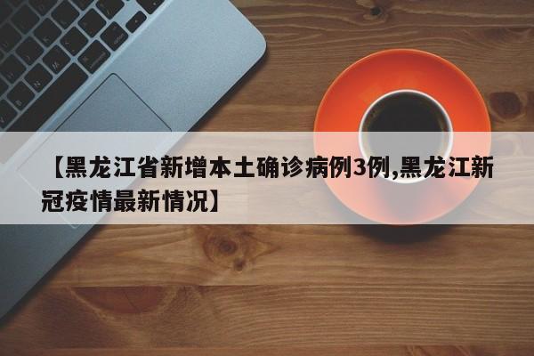 【黑龙江省新增本土确诊病例3例,黑龙江新冠疫情最新情况】