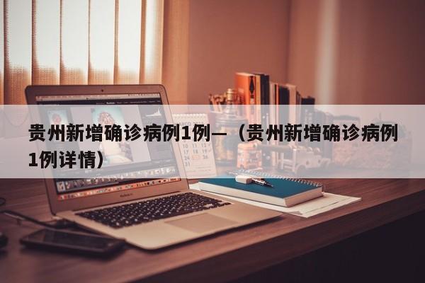 贵州新增确诊病例1例—（贵州新增确诊病例1例详情）