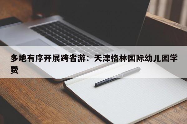 多地有序开展跨省游：天津格林国际幼儿园学费