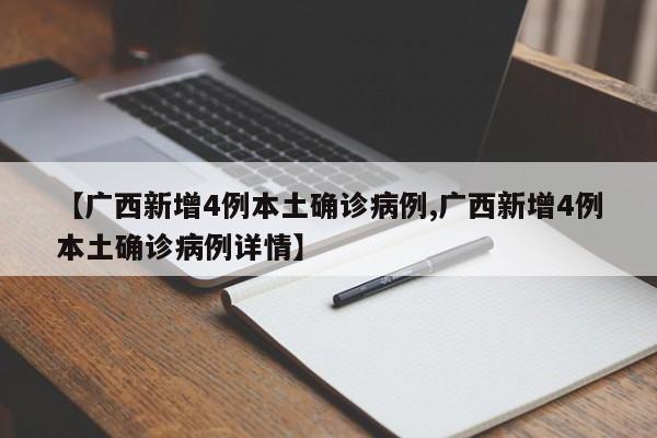 【广西新增4例本土确诊病例,广西新增4例本土确诊病例详情】