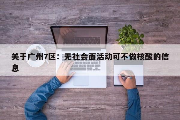 关于广州7区：无社会面活动可不做核酸的信息