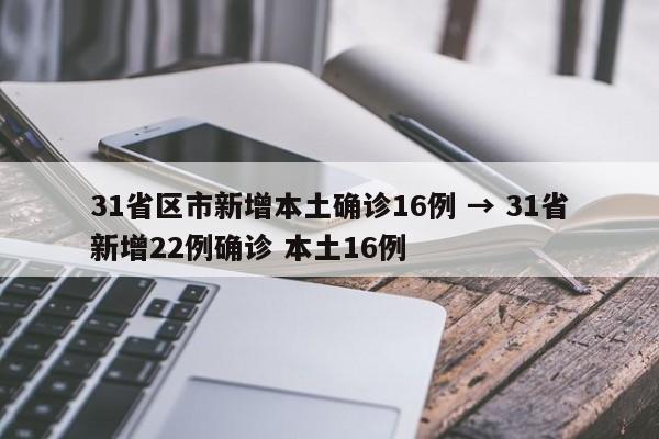 31省区市新增本土确诊16例 → 31省新增22例确诊 本土16例